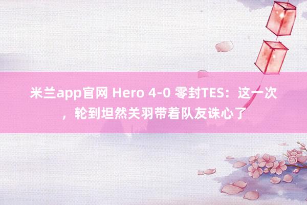 米兰app官网 Hero 4-0 零封TES：这一次，轮到坦然关羽带着队友诛心了
