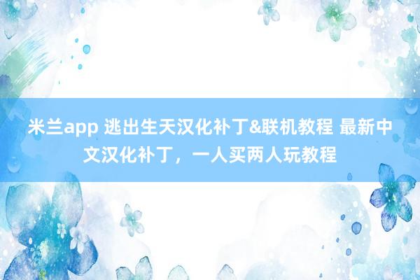 米兰app 逃出生天汉化补丁&联机教程 最新中文汉化补丁，一人买两人玩教程