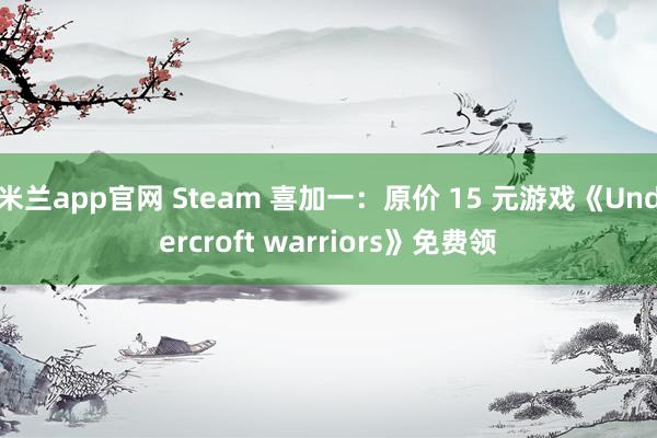 米兰app官网 Steam 喜加一：原价 15 元游戏《Undercroft warriors》免费领