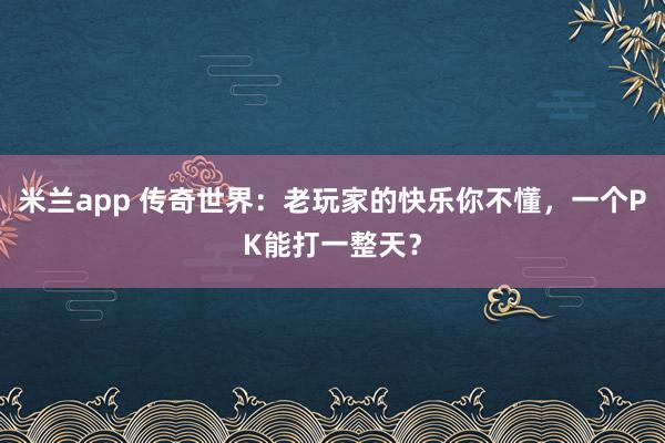 米兰app 传奇世界：老玩家的快乐你不懂，一个PK能打一整天？