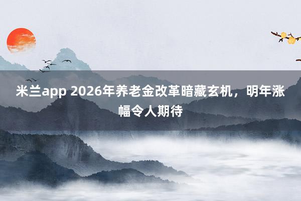 米兰app 2026年养老金改革暗藏玄机，明年涨幅令人期待
