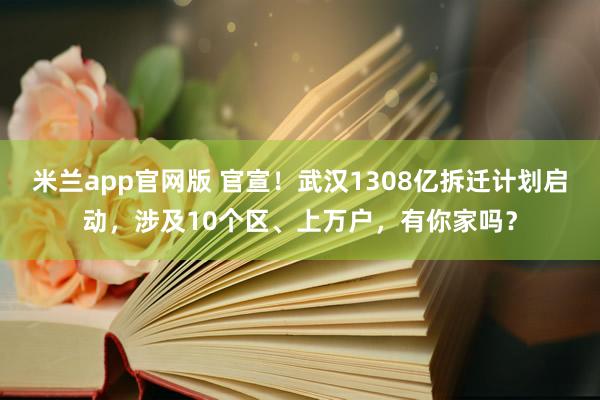 米兰app官网版 官宣！武汉1308亿拆迁计划启动，涉及10个区、上万户，有你家吗？