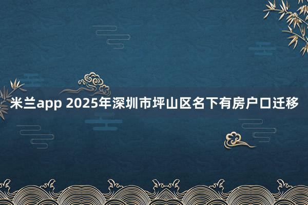 米兰app 2025年深圳市坪山区名下有房户口迁移