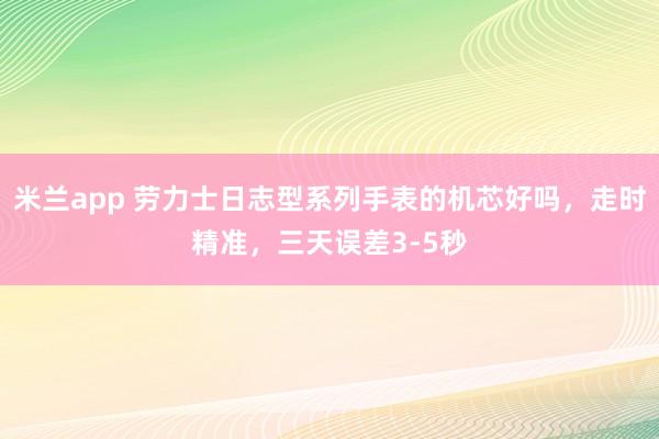米兰app 劳力士日志型系列手表的机芯好吗，走时精准，三天误差3-5秒