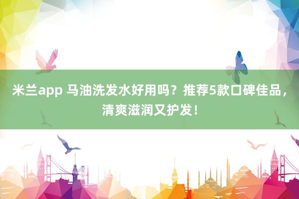 米兰app 马油洗发水好用吗？推荐5款口碑佳品，清爽滋润又护发！