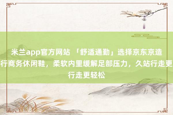 米兰app官方网站 「舒适通勤」选择京东京造万里行商务休闲鞋，柔软内里缓解足部压力，久站行走更轻松