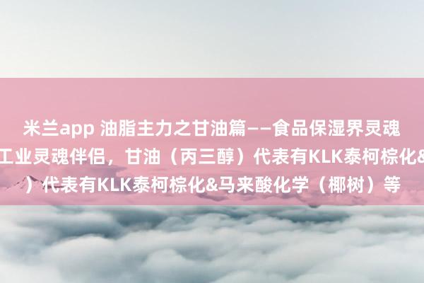 米兰app 油脂主力之甘油篇——食品保湿界灵魂，润滑护肤必不可少，工业灵魂伴侣，甘油（丙三醇）代表有KLK泰柯棕化&马来酸化学（椰树）等