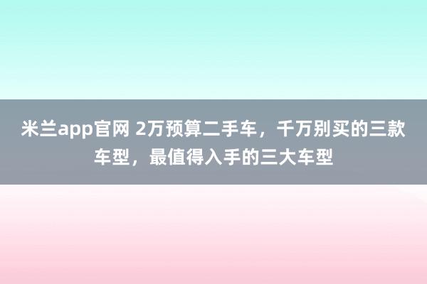 米兰app官网 2万预算二手车,千万别买的三款车型,最值得入手的三大车型