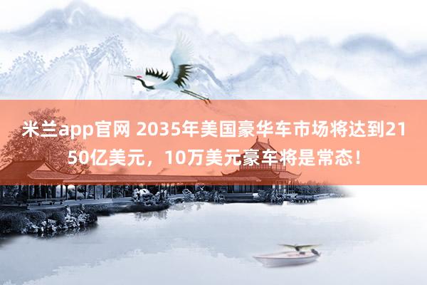 米兰app官网 2035年美国豪华车市场将达到2150亿美元，10万美元豪车将是常态！