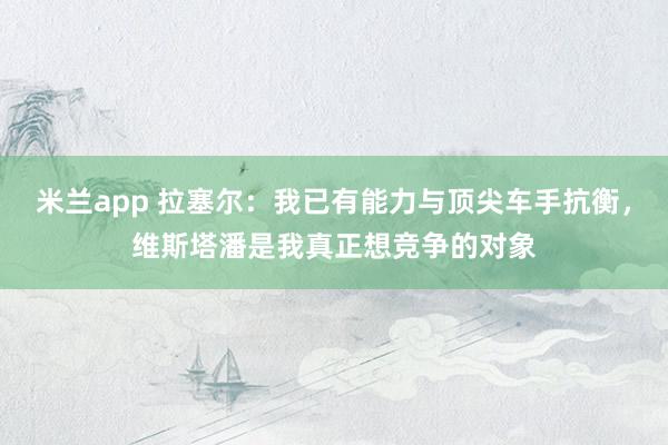 米兰app 拉塞尔：我已有能力与顶尖车手抗衡，维斯塔潘是我真正想竞争的对象