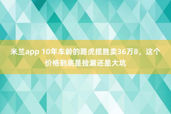 米兰app 10年车龄的路虎揽胜卖36万8，<a href=