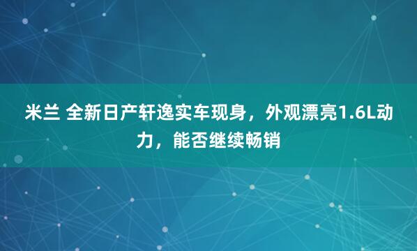 米兰 全新日产轩逸实车现身，外观漂亮1.6L动力，<a href=