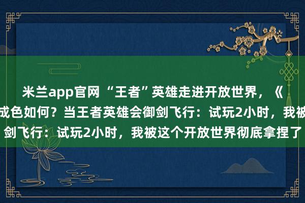 米兰app官网 “王者”英雄走进开放世界，《王者荣耀世界》试玩后成色如何？当王者英雄会御剑飞行：试玩2小时，我被这个开放世界彻底拿捏了