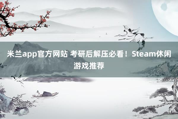 米兰app官方网站 考研后解压必看！Steam休闲游戏推荐