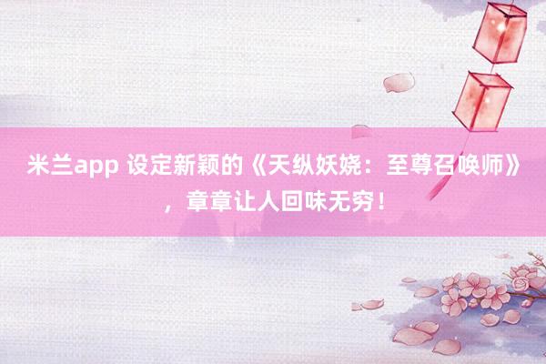 米兰app 设定新颖的《天纵妖娆：至尊召唤师》，章章让人回味无穷！