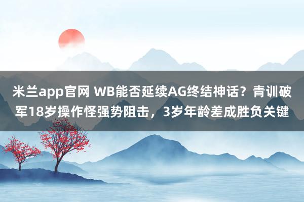 米兰app官网 WB能否延续AG终结神话？青训破军18岁操作怪强势阻击，3岁年龄差成胜负关键