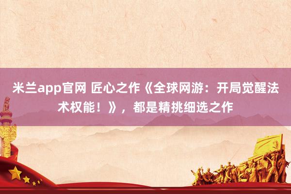 米兰app官网 匠心之作《全球网游：开局觉醒法术权能！》，都是精挑细选之作