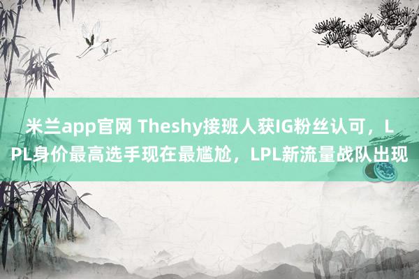 米兰app官网 Theshy接班人获IG粉丝认可，LPL身价最高选手现在最尴尬，LPL新流量战队出现