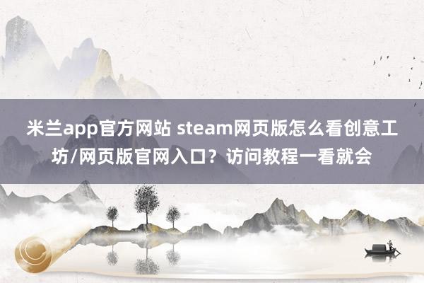 米兰app官方网站 steam网页版怎么看创意工坊/网页版官网入口？访问教程一看就会