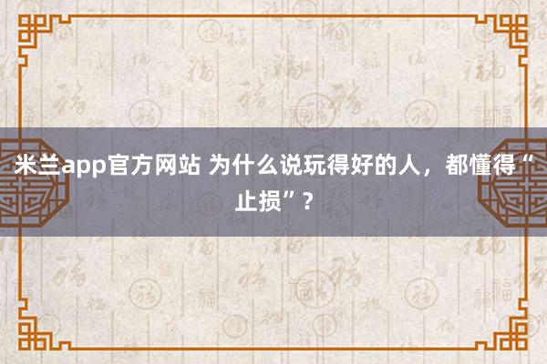 米兰app官方网站 为什么说玩得好的人，都懂得“止损”？
