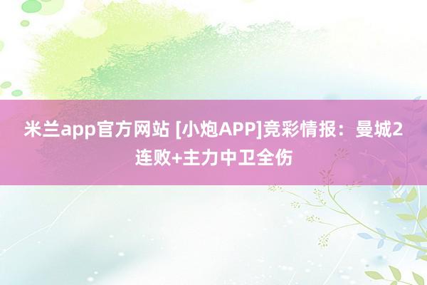 米兰app官方网站 [小炮APP]竞彩情报：曼城2连败+主力中卫全伤