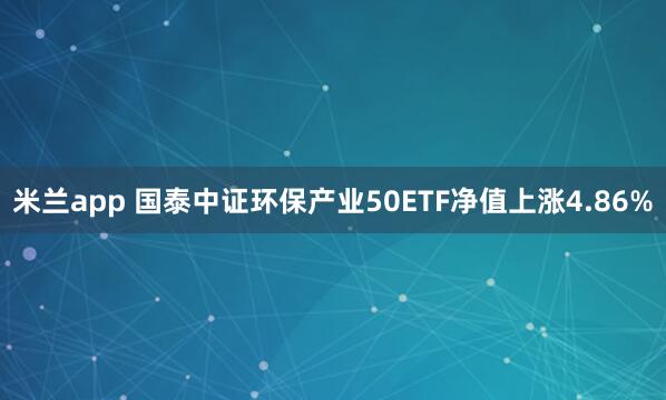 米兰app 国泰中证环保产业50ETF净值上涨4.86%