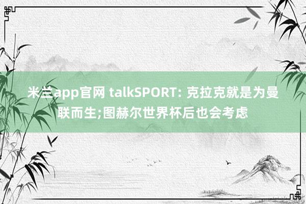 米兰app官网 talkSPORT: 克拉克就是为曼联而生;图赫尔世界杯后也会考虑