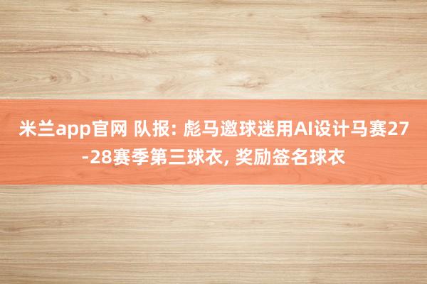 米兰app官网 队报: 彪马邀球迷用AI设计马赛27-28赛季第三球衣， 奖励签名球衣