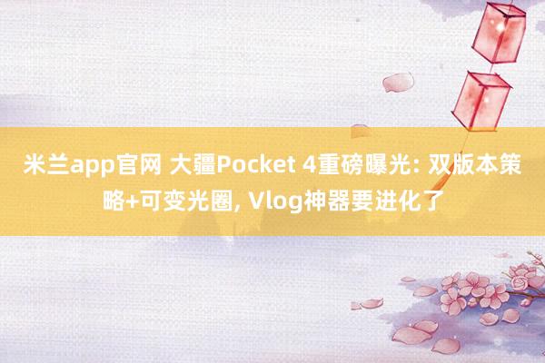 米兰app官网 大疆Pocket 4重磅曝光: 双版本策略+可变光圈， Vlog神器要进化了