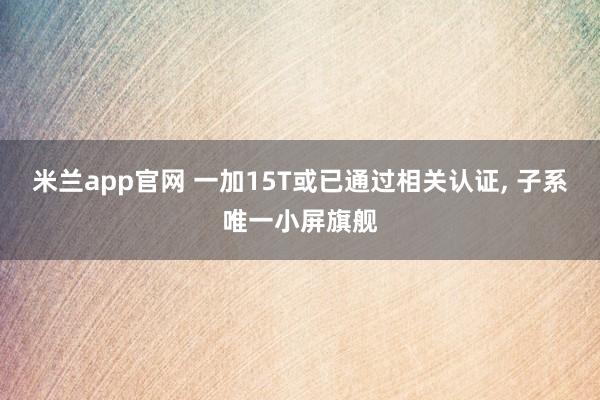 米兰app官网 一加15T或已通过相关认证， 子系唯一小屏旗舰