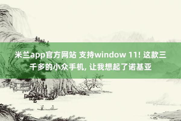 米兰app官方网站 支持window 11! 这款三千多的小众手机， 让我想起了诺基亚