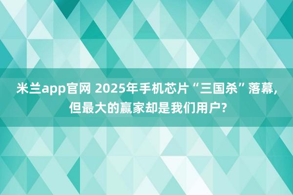 米兰app官网 2025年手机芯片“三国杀”落幕， 但最大的赢家却是我们用户?