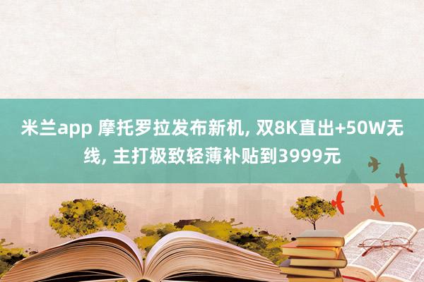 米兰app 摩托罗拉发布新机， 双8K直出+50W无线， 主打极致轻薄补贴到3999元