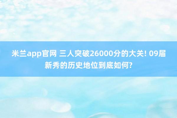 米兰app官网 三人突破26000分的大关! 09届新秀的历史地位到底如何?