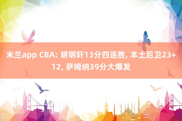 米兰app CBA: 胡明轩13分四连胜， 本土后卫23+12， 萨姆纳39分大爆发