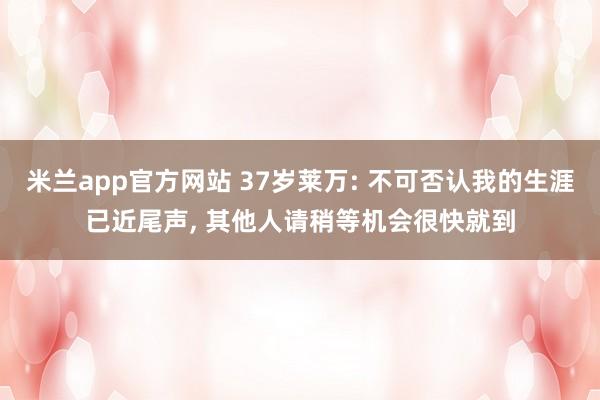 米兰app官方网站 37岁莱万: 不可否认我的生涯已近尾声， 其他人请稍等机会很快就到