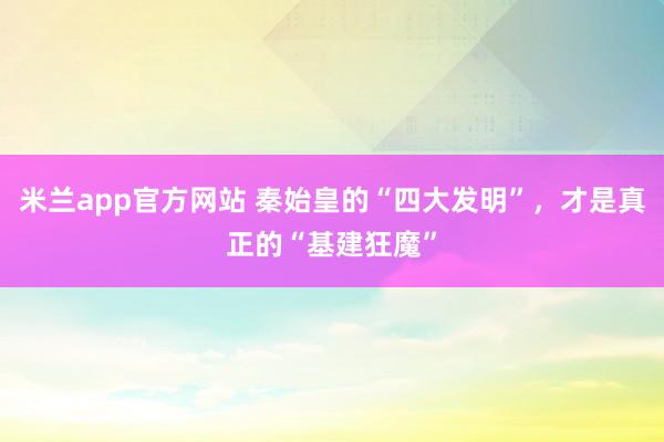 米兰app官方网站 秦始皇的“四大发明”，才是真正的“基建狂魔”