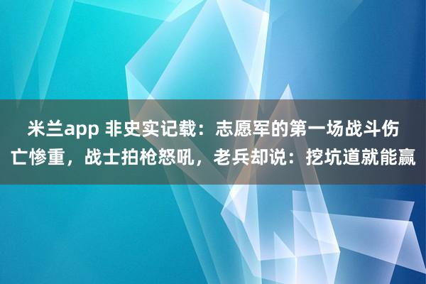 米兰app 非史实记载：志愿军的第一场战斗伤亡惨重，战士拍枪怒吼，老兵却说：挖坑道就能赢