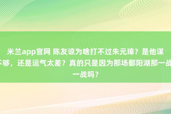 米兰app官网 陈友谅为啥打不过朱元璋？是他谋略不够，还是运气太差？真的只是因为那场鄱阳湖那一战吗？