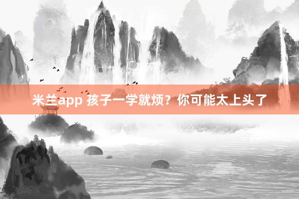 米兰app 孩子一学就烦？你可能太上头了