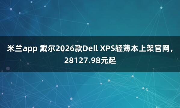 米兰app 戴尔2026款Dell XPS轻薄本上架官网，28127.98元起
