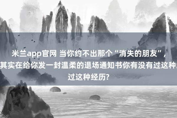米兰app官网 当你约不出那个“消失的朋友”， 宇宙其实在给你发一封温柔的退场通知书你有没有过这种经历?