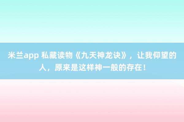 米兰app 私藏读物《九天神龙诀》，让我仰望的人，原来是这样神一般的存在！