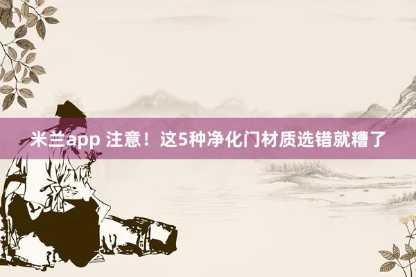 米兰app 注意！这5种净化门材质选错就糟了