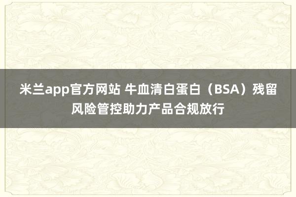 米兰app官方网站 牛血清白蛋白（BSA）残留风险管控助力产品合规放行