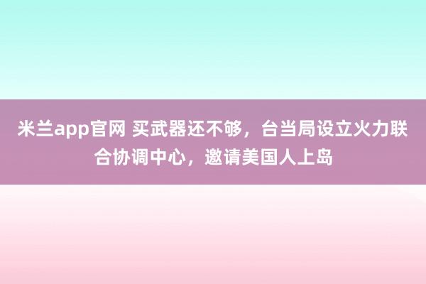 米兰app官网 买武器还不够，台当局设立火力联合协调中心，邀请美国人上岛