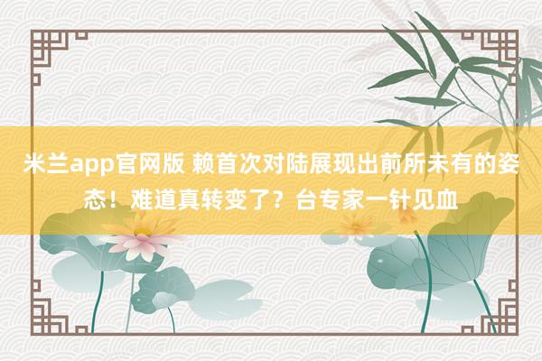 米兰app官网版 赖首次对陆展现出前所未有的姿态！难道真转变了？台专家一针见血