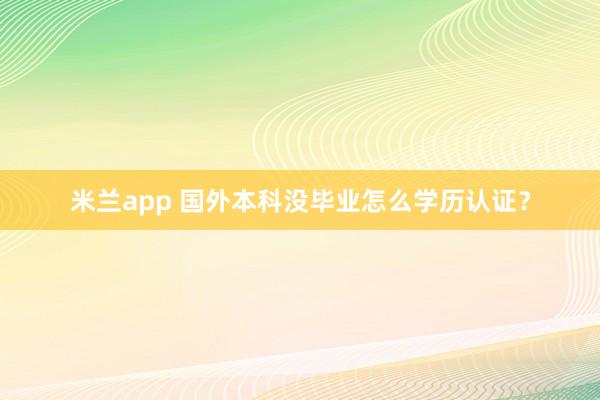 米兰app 国外本科没毕业怎么学历认证？