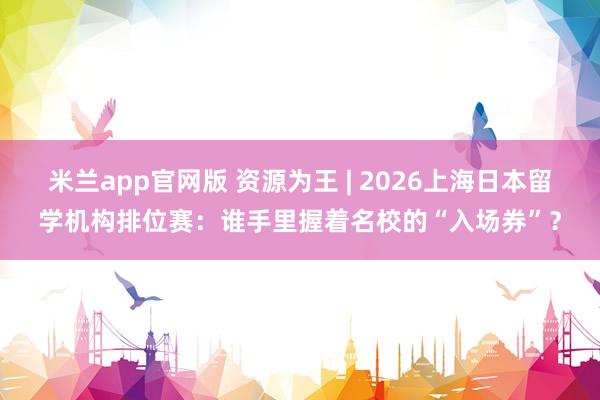 米兰app官网版 资源为王 | 2026上海日本留学机构排位赛:谁手里握着名校的“入场券”?