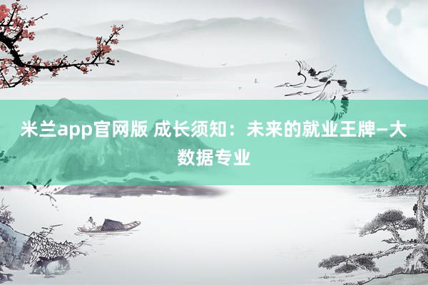 米兰app官网版 成长须知：未来的就业王牌—大数据专业